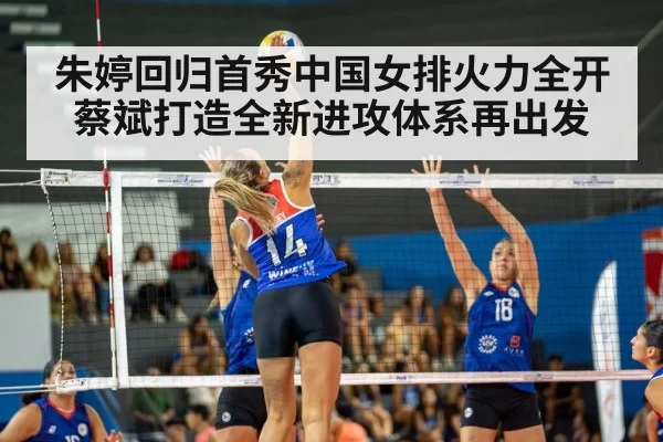 朱婷回归首秀中国女排火力全开 蔡斌打造全新进攻体系再出发