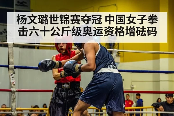 杨文璐世锦赛夺冠 中国女子拳击六十公斤级奥运资格增砝码