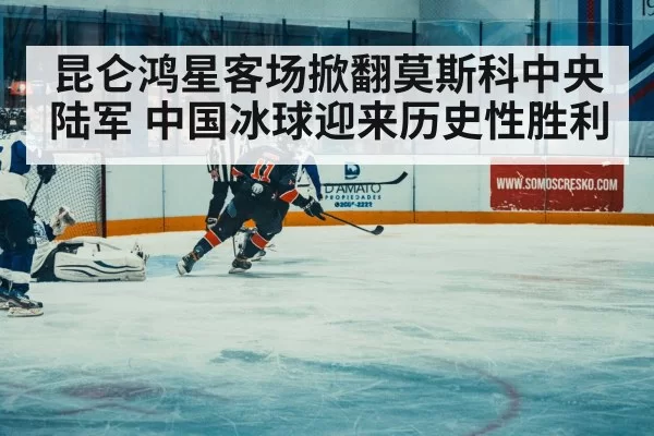 昆仑鸿星客场掀翻莫斯科中央陆军 中国冰球迎来历史性胜利