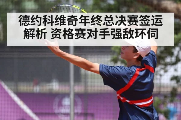 德约科维奇年终总决赛签运解析 资格赛对手强敌环伺
