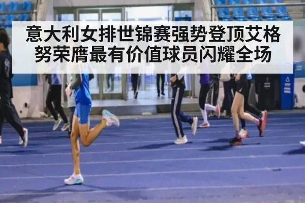 意大利女排世锦赛强势登顶艾格努荣膺最有价值球员闪耀全场
