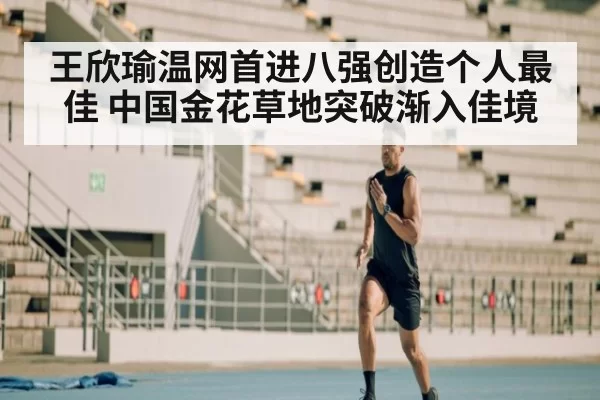 王欣瑜温网首进八强创造个人最佳 中国金花草地突破渐入佳境