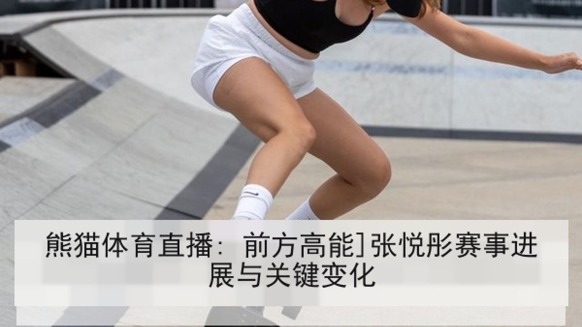 熊猫体育直播: 前方高能]张悦彤赛事进展与关键变化